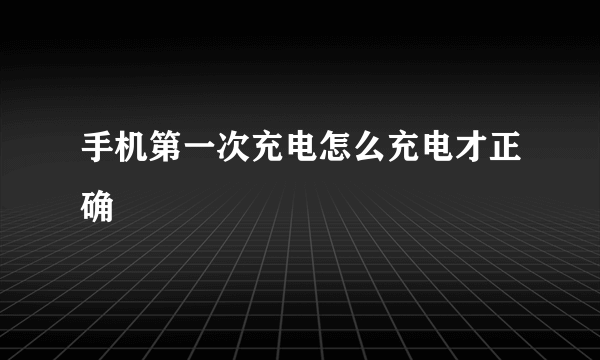 手机第一次充电怎么充电才正确