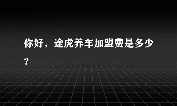 你好，途虎养车加盟费是多少？