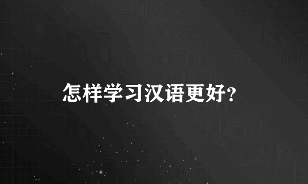 怎样学习汉语更好？