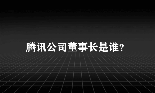 腾讯公司董事长是谁？