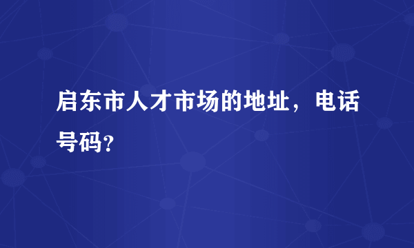 启东市人才市场的地址，电话号码？