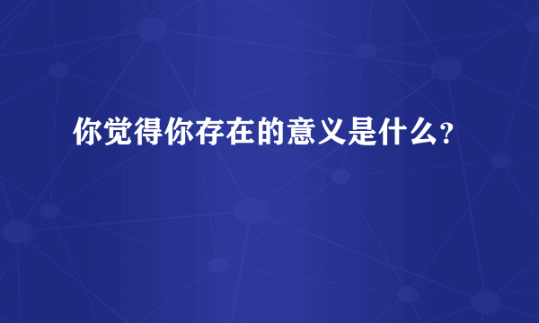 你觉得你存在的意义是什么？