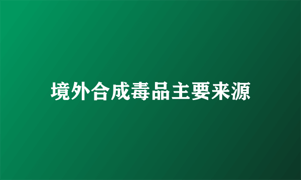 境外合成毒品主要来源