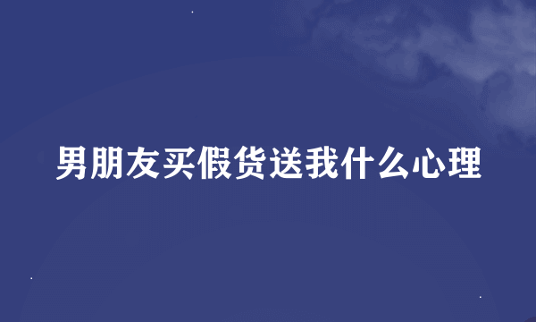 男朋友买假货送我什么心理