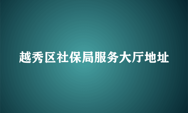 越秀区社保局服务大厅地址