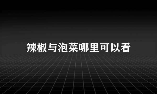 辣椒与泡菜哪里可以看