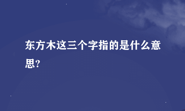 东方木这三个字指的是什么意思?