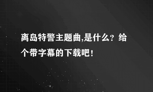 离岛特警主题曲,是什么？给个带字幕的下载吧！