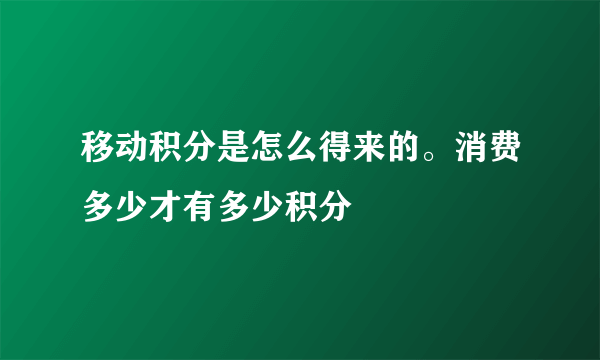 移动积分是怎么得来的。消费多少才有多少积分