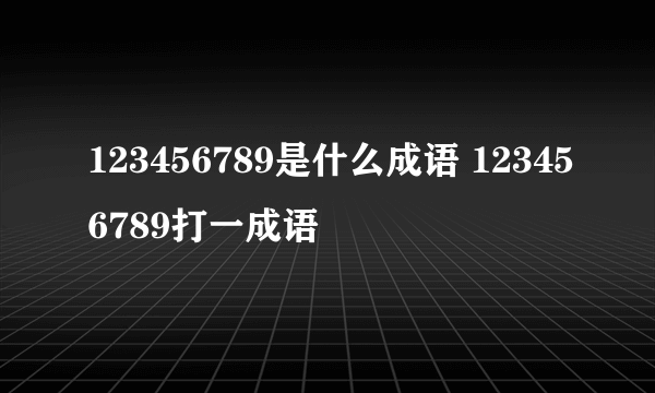 123456789是什么成语 123456789打一成语