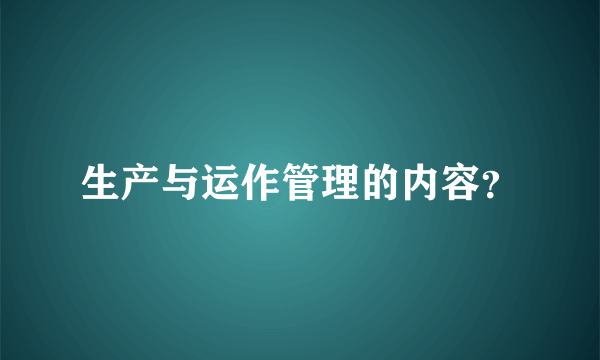 生产与运作管理的内容？