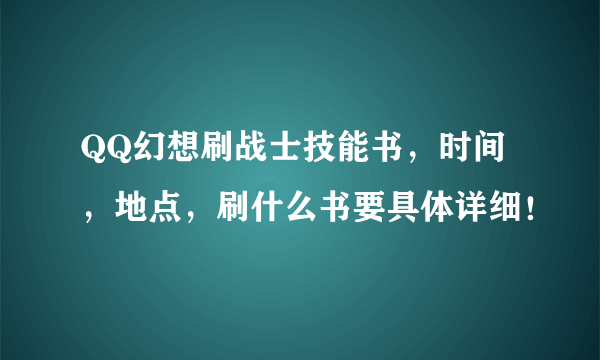 QQ幻想刷战士技能书，时间，地点，刷什么书要具体详细！