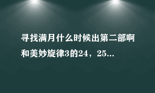 寻找满月什么时候出第二部啊和美妙旋律3的24，25什么时候出啊，还有偶像活动49，50集什么时候出啊