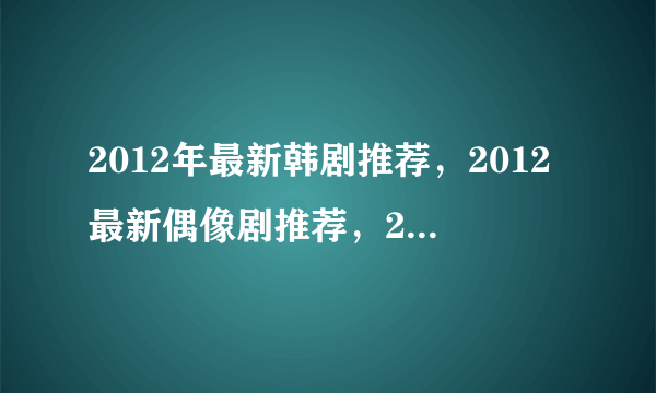 2012年最新韩剧推荐，2012最新偶像剧推荐，2012经典韩剧推荐，2012最 好看的日剧推荐