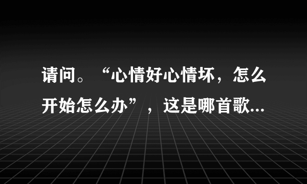 请问。“心情好心情坏，怎么开始怎么办”，这是哪首歌曲里的歌词？？