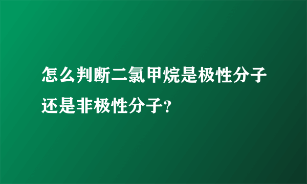 怎么判断二氯甲烷是极性分子还是非极性分子？