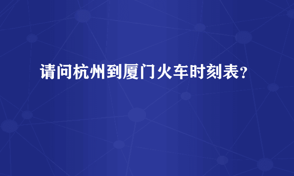 请问杭州到厦门火车时刻表？