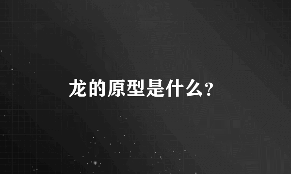 龙的原型是什么？