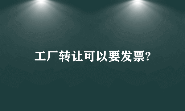 工厂转让可以要发票?