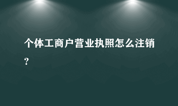 个体工商户营业执照怎么注销？