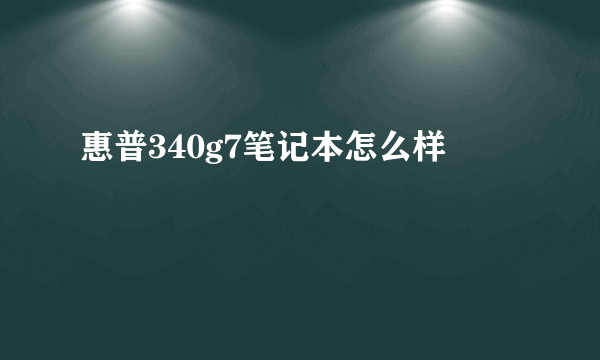 惠普340g7笔记本怎么样