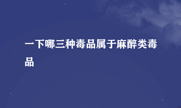 一下哪三种毒品属于麻醉类毒品