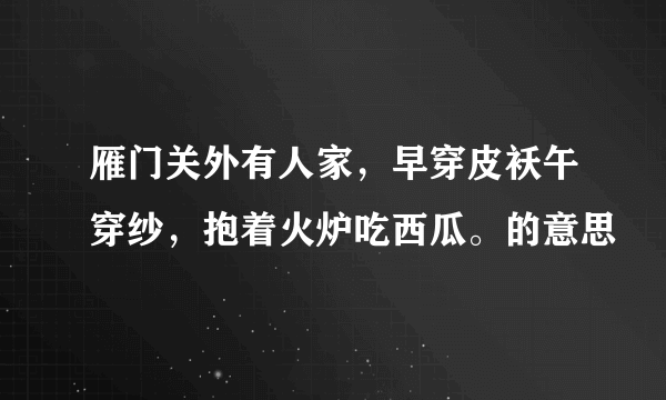 雁门关外有人家，早穿皮袄午穿纱，抱着火炉吃西瓜。的意思