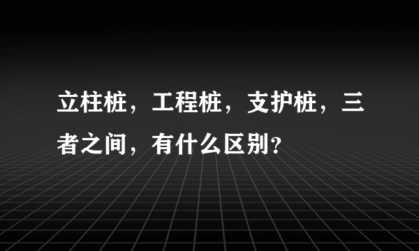 立柱桩，工程桩，支护桩，三者之间，有什么区别？