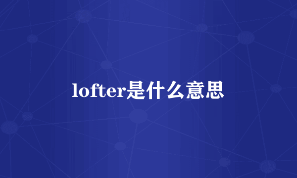 lofter是什么意思