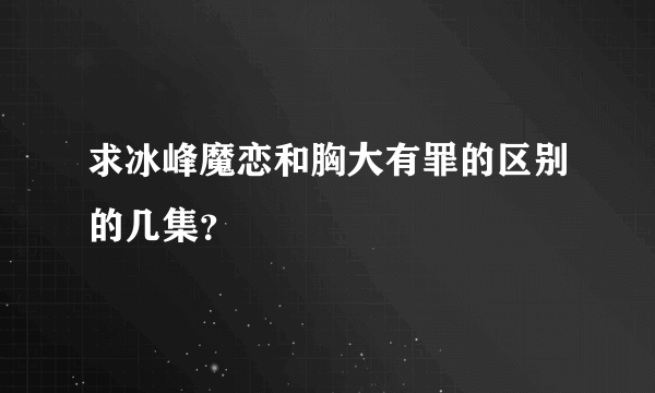 求冰峰魔恋和胸大有罪的区别的几集？