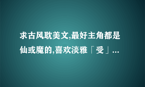 求古风耽美文,最好主角都是仙或魔的,喜欢淡雅「受」(比如一袭青衣,气质淡雅,能力较强)道士受也行。