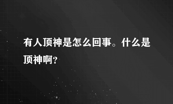 有人顶神是怎么回事。什么是顶神啊？