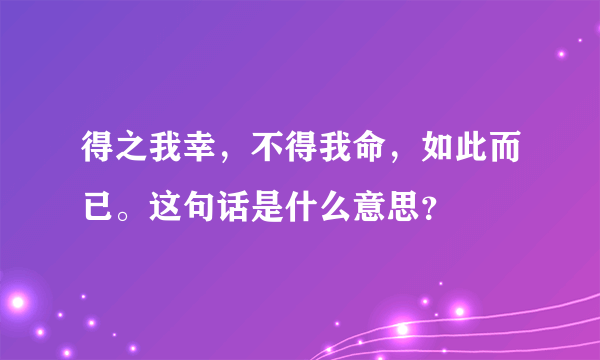 得之我幸，不得我命，如此而已。这句话是什么意思？