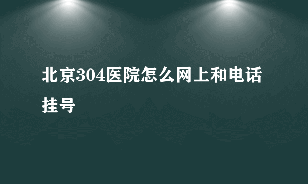 北京304医院怎么网上和电话挂号