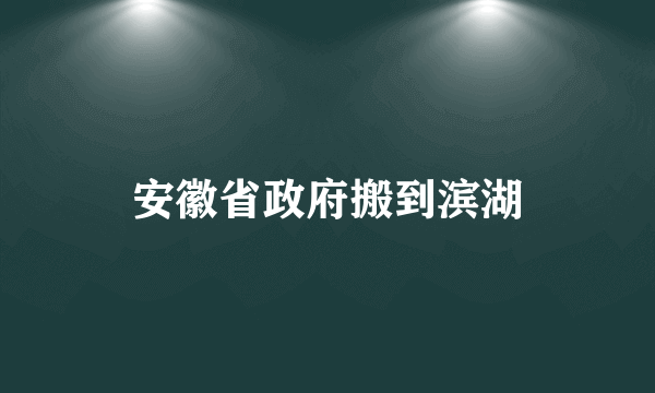 安徽省政府搬到滨湖