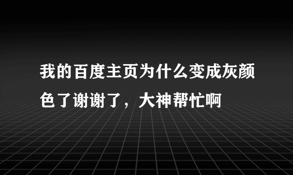 我的百度主页为什么变成灰颜色了谢谢了，大神帮忙啊