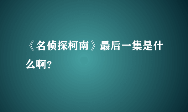 《名侦探柯南》最后一集是什么啊？