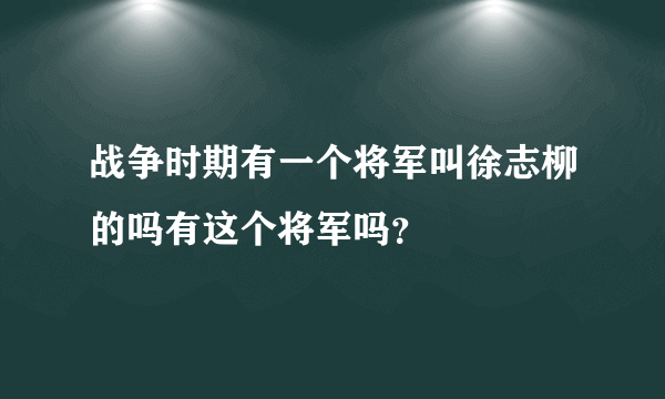 战争时期有一个将军叫徐志柳的吗有这个将军吗？