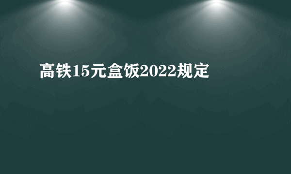 高铁15元盒饭2022规定