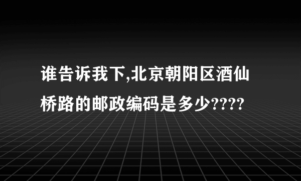 谁告诉我下,北京朝阳区酒仙桥路的邮政编码是多少????