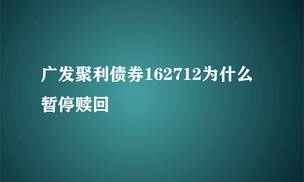 广发聚利债券162712为什么暂停赎回