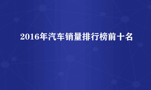 2016年汽车销量排行榜前十名