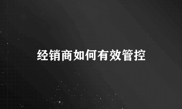 经销商如何有效管控