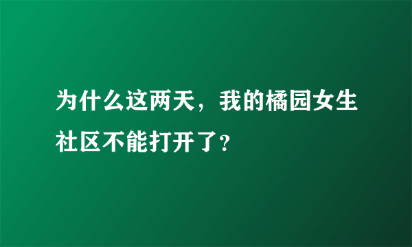 为什么这两天，我的橘园女生社区不能打开了？