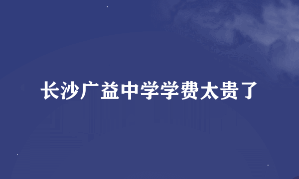 长沙广益中学学费太贵了