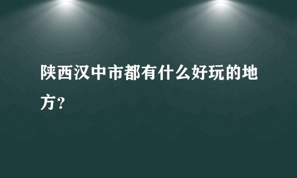 陕西汉中市都有什么好玩的地方？