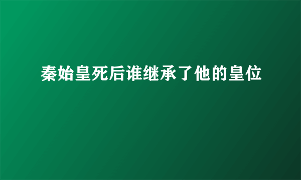 秦始皇死后谁继承了他的皇位