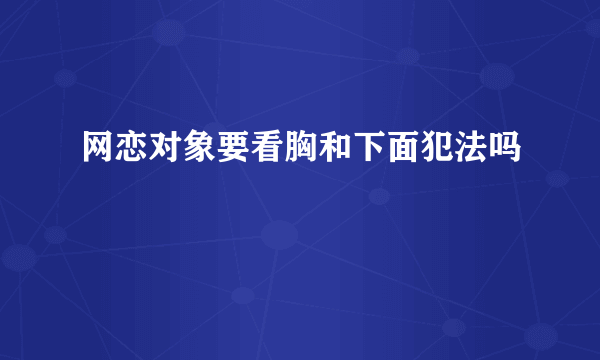 网恋对象要看胸和下面犯法吗