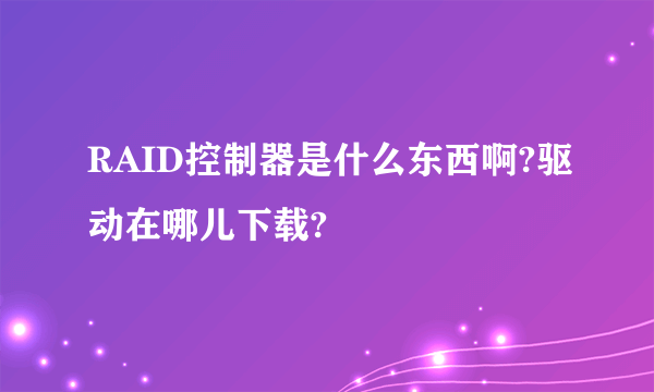 RAID控制器是什么东西啊?驱动在哪儿下载?