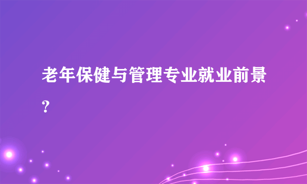 老年保健与管理专业就业前景？